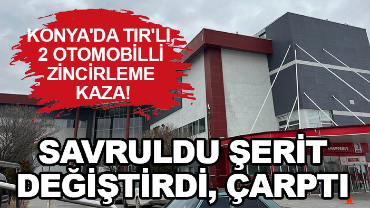 Konya'da TIR'lı, 2 otomobilli zincirleme kaza! Savruldu şerit değiştirdi, çarptı