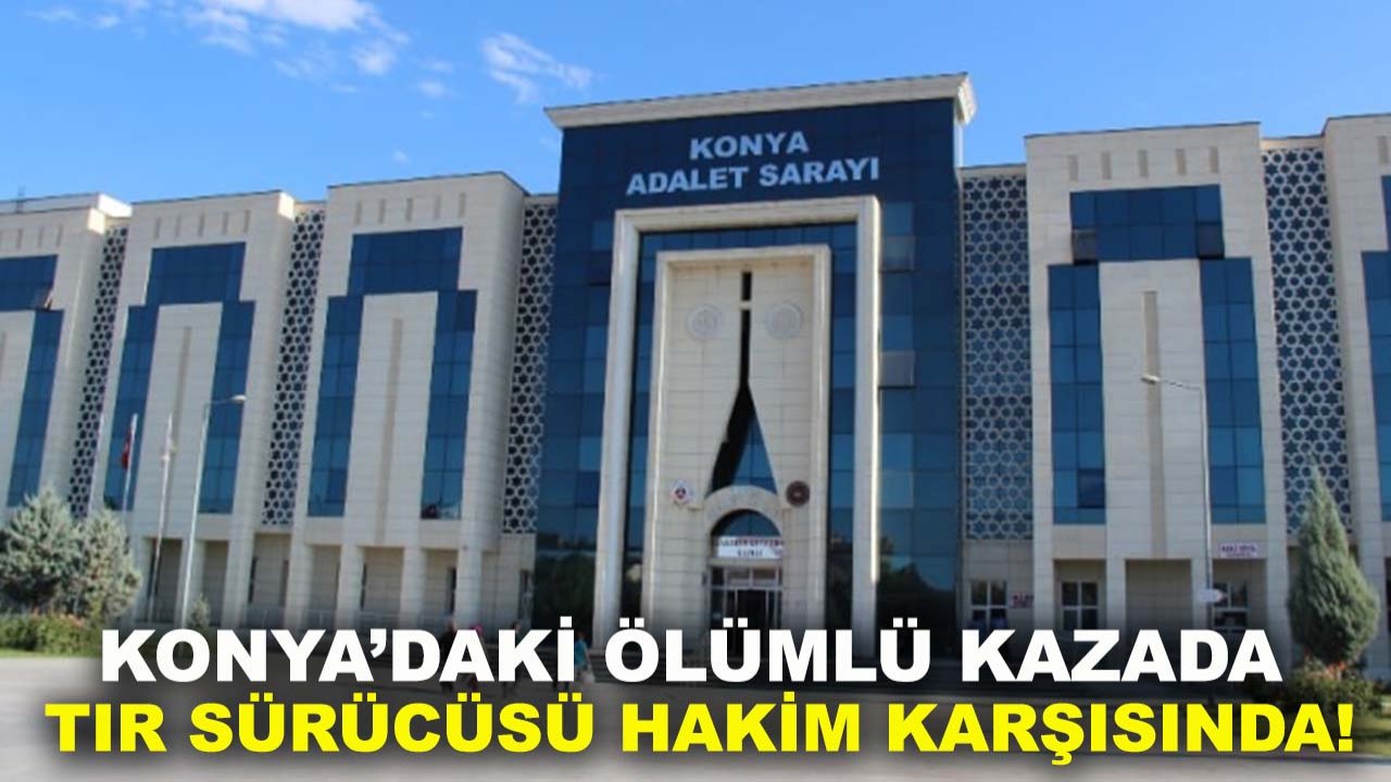 Konya’daki ölümlü kazada TIR sürücüsü hakim karşısında!