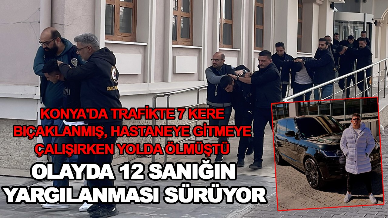 Konya'da trafikte 7 kere bıçaklanmış, hastaneye gitmeye çalışırken yolda ölmüştü: Olayda 12 sanığın yargılanması sürüyor