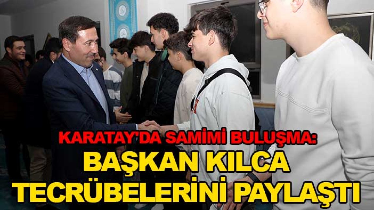 Karatay'da samimi buluşma: Başkan Kılca tecrübelerini paylaştı