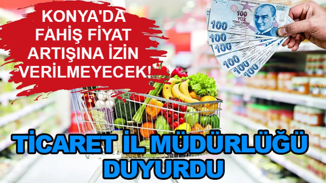 Konya'da fahiş fiyat artışına izin verilmeyecek! Ticaret İl Müdürlüğü duyurdu