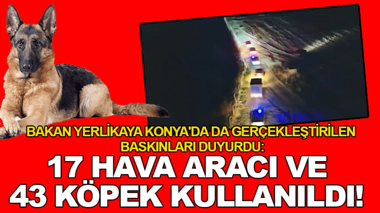 Bakan Yerlikaya Konya'da da gerçekleştirilen baskınları duyurdu: 17 hava aracı ve  43 köpek kullanıldı!