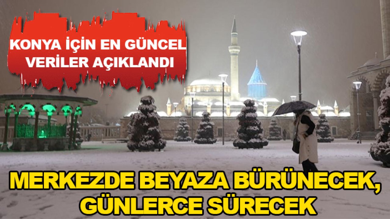 Konya için en güncel veriler açıklandı: Merkezde beyaza bürünecek, günlerce sürecek