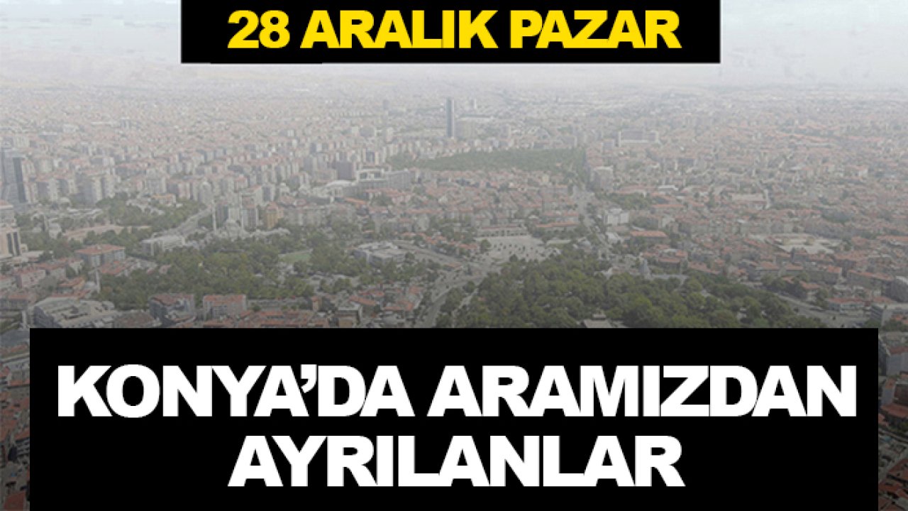 Konya'da aramızdan ayrılanlar (28 Aralık Pazar)