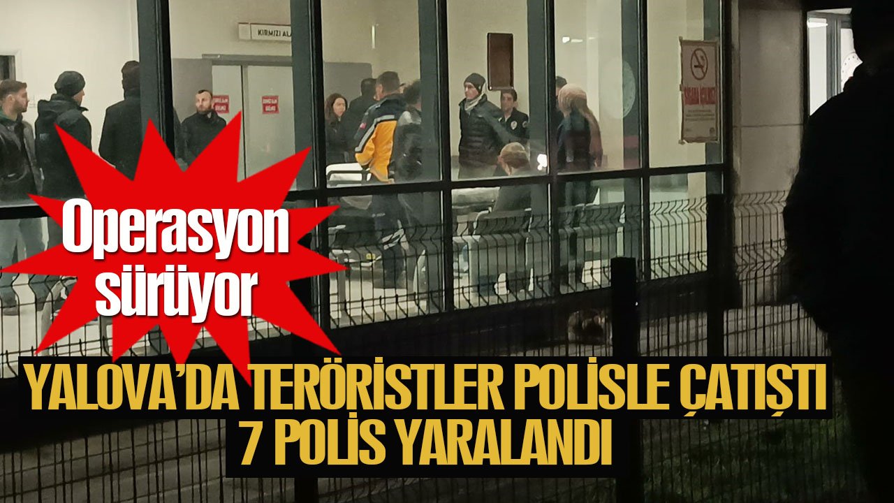 Yalova’da teröristlerle çatışan 7 polis yaralandı, operasyon sürüyor!