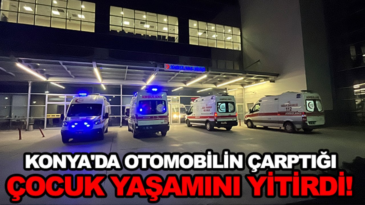 Konya'da otomobilin çarptığı çocuk yaşamını yitirdi!
