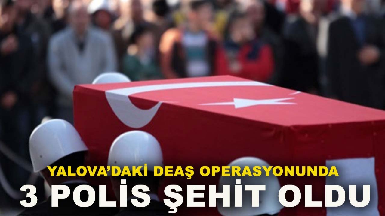 Yalova’daki DEAŞ operasyonunda 3 polis şehit oldu