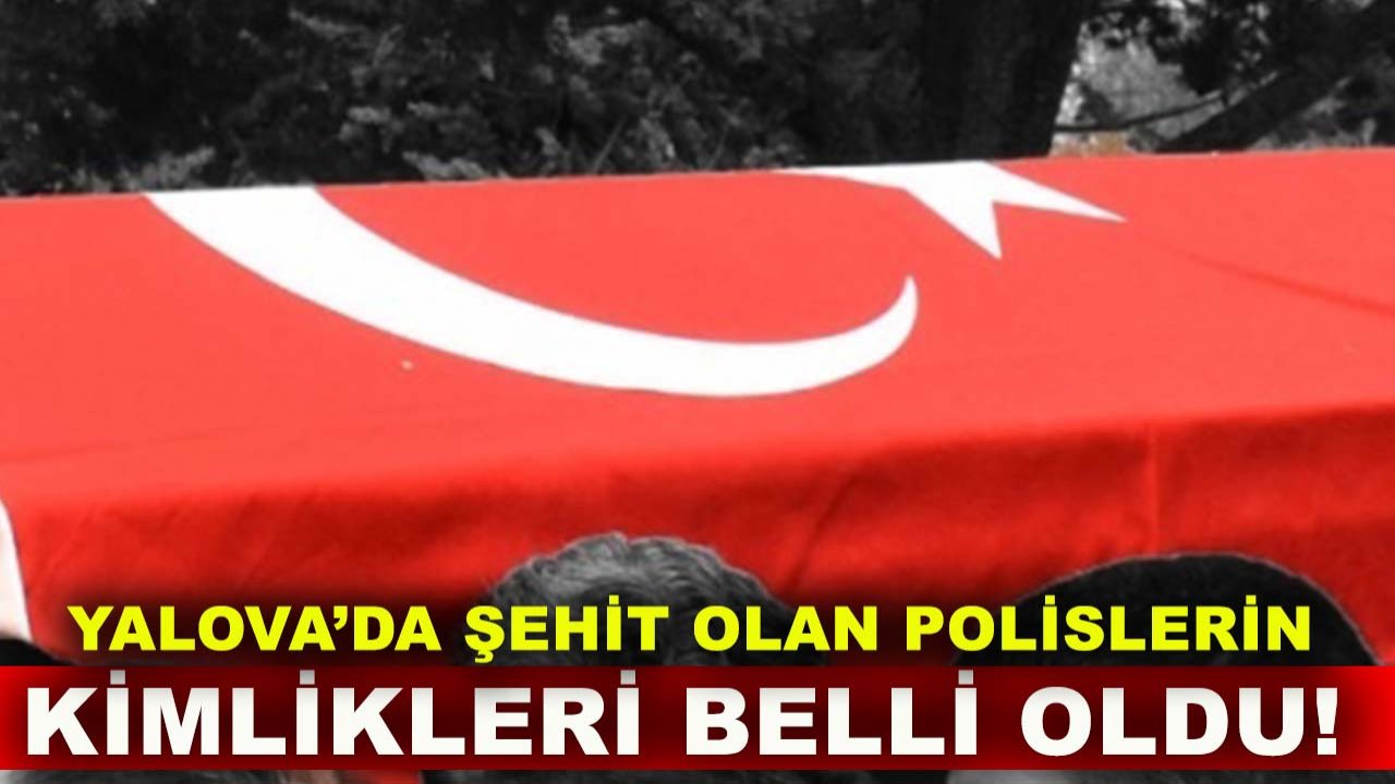 Yalova’da şehit olan 3 polisin kimlikleri belli oldu!