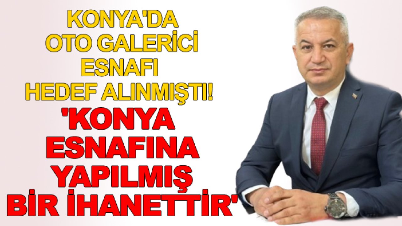 Konya'da oto galerici esnafı hedef alınmıştı! 'Konya esnafına yapılmış bir ihanettir'