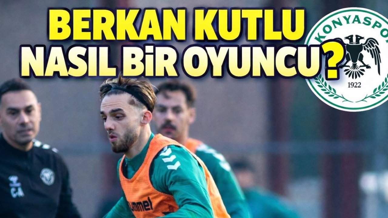 Konyaspor’un transfer ettiği Berkan Kutlu nasıl bir oyuncu?