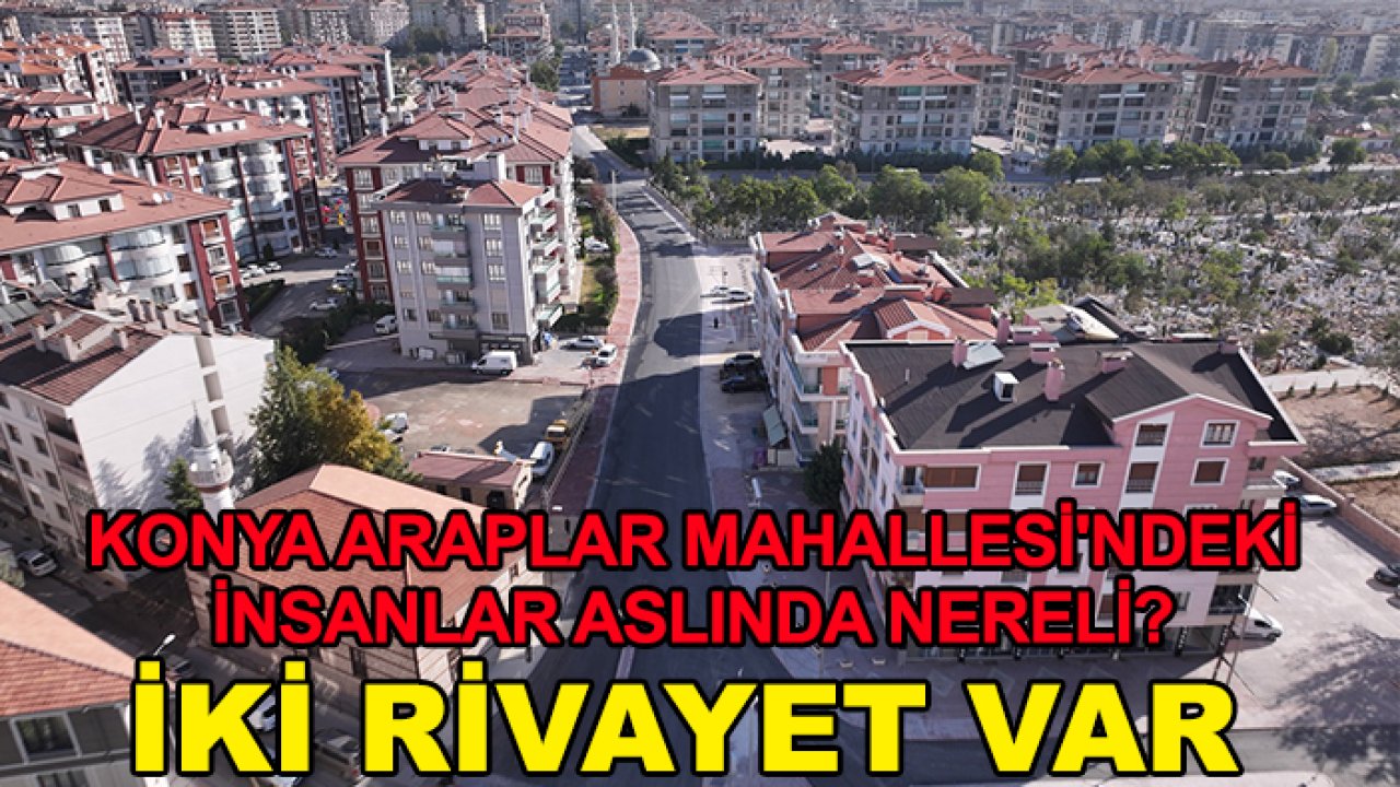 Konya Araplar Mahallesi'ndeki insanlar aslında nereli? İki rivayet var