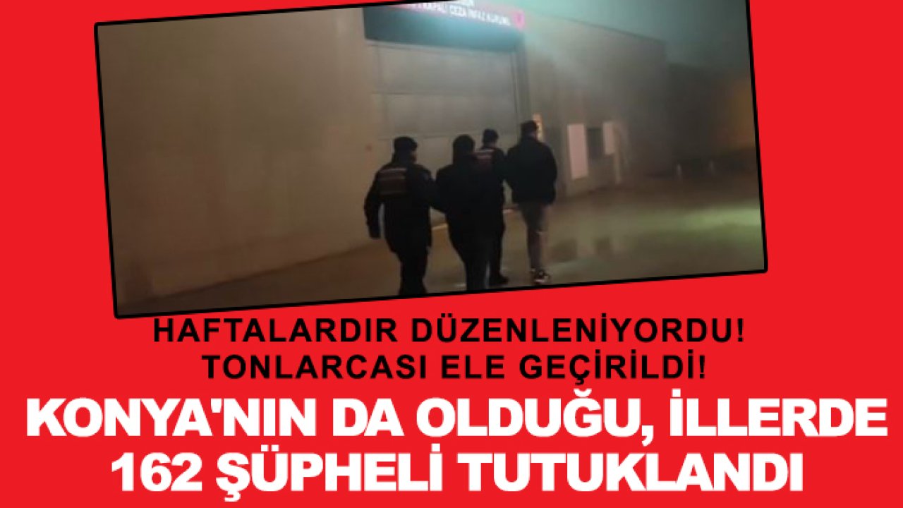 Haftalardır düzenleniyordu! Tonlarcası ele geçirildi! Konya'nın da olduğu illerde 162 şüpheli tutuklandı