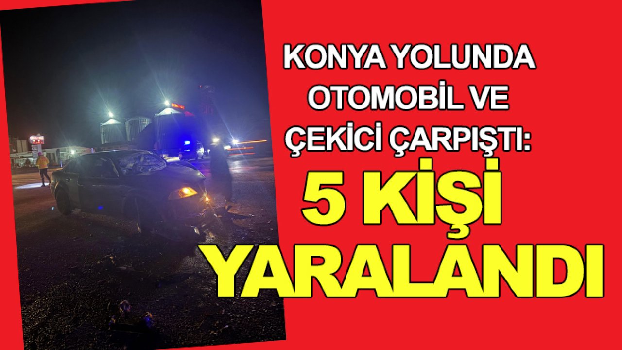Konya yolunda otomobil ve çekici çarpıştı: 5 kişi yaralandı