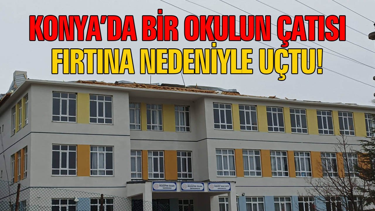 Konya'da bir okulun çatısı fırtına nedeniyle uçtu!
