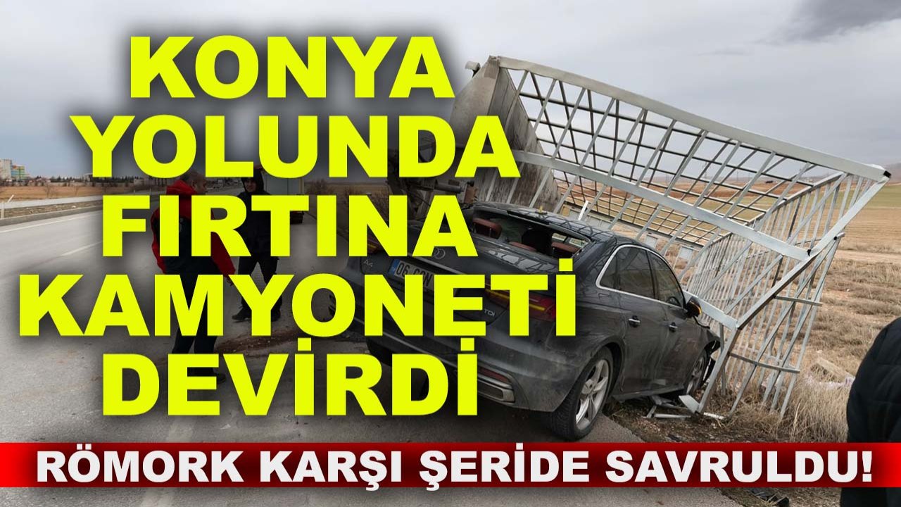 Konya yolunda fırtına kamyoneti devirdi, römork karşı şeride savruldu!