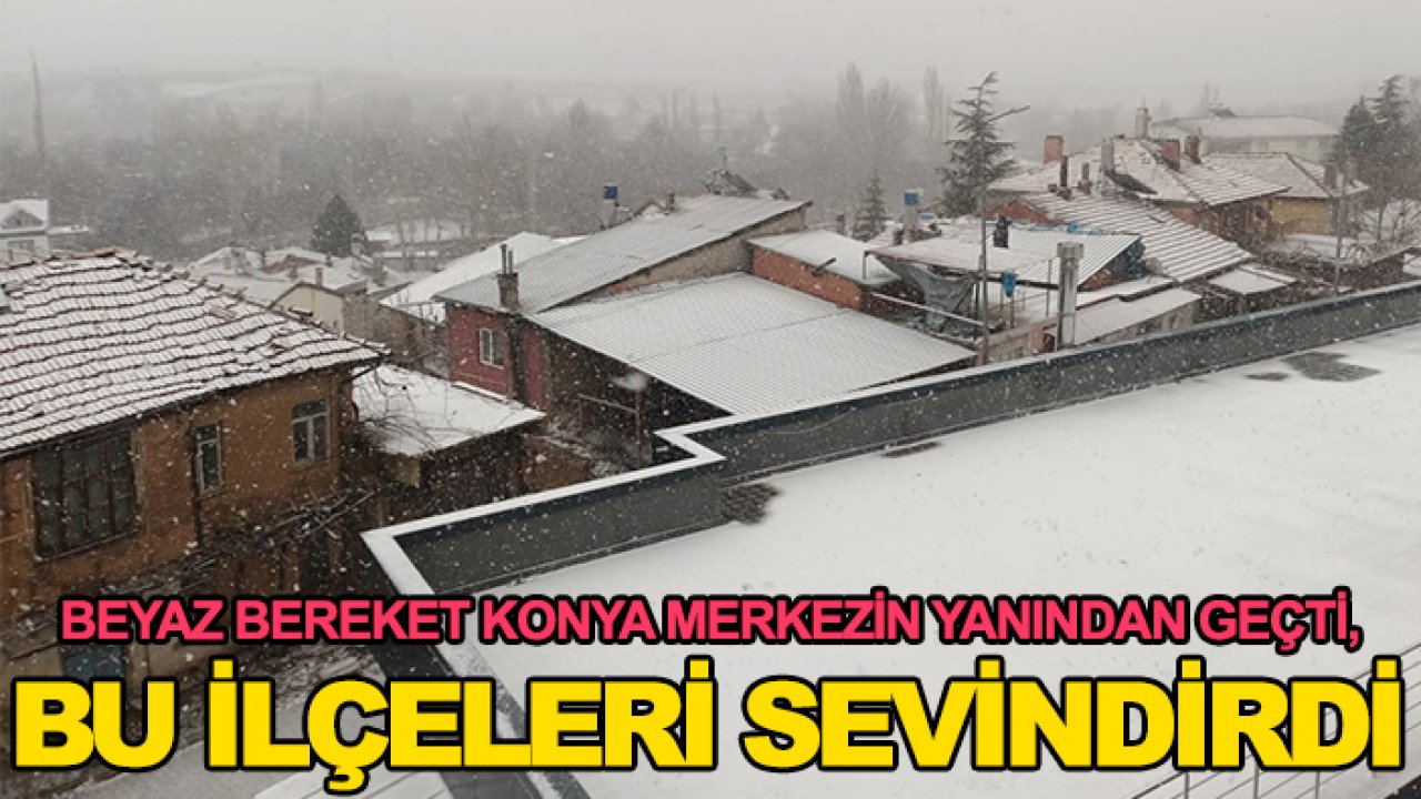 Beyaz bereket Konya merkezin yanından geçti, bu ilçeleri sevindirdi
