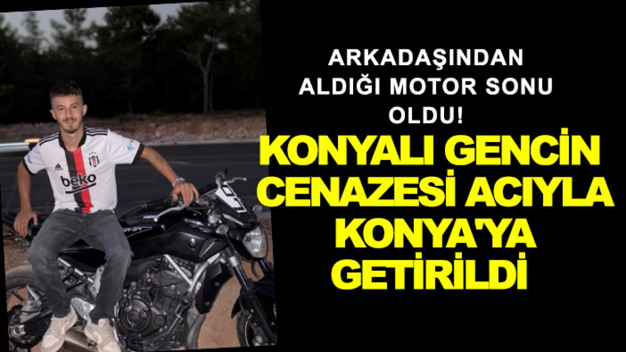 Arkadaşından aldığı motor sonu oldu! Konyalı gencin cenazesi acıyla Konya'ya getirildi