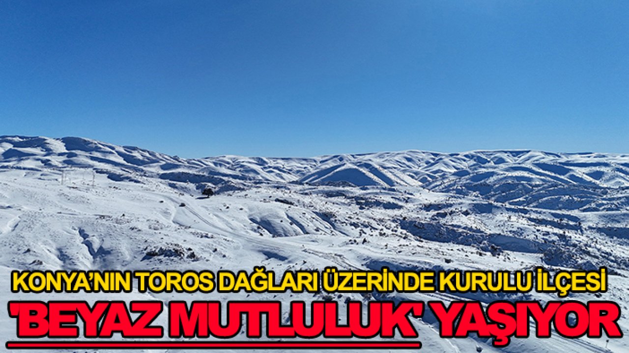 Konya’nın Toros Dağları üzerinde kurulu ilçesi 'beyaz mutluluk' yaşıyor