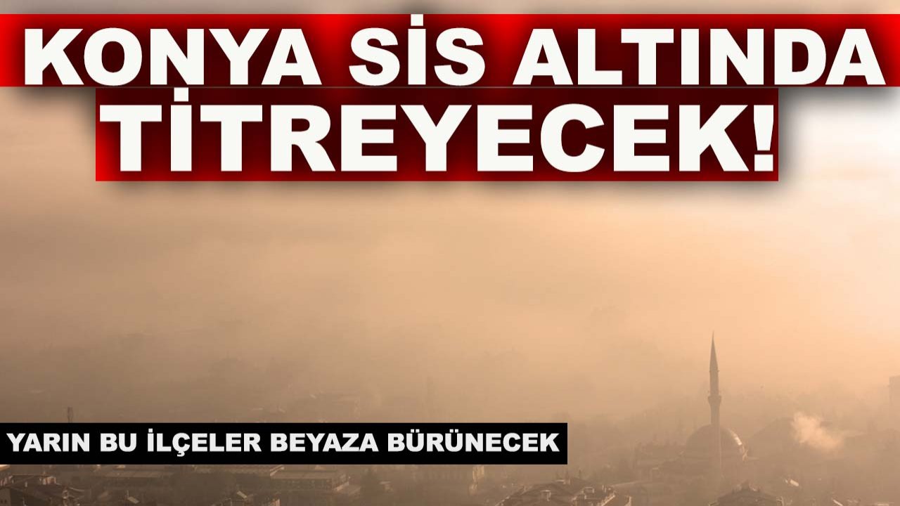 Konya sis altında titreyecek! Yarın bu ilçeler beyaza bürünecek