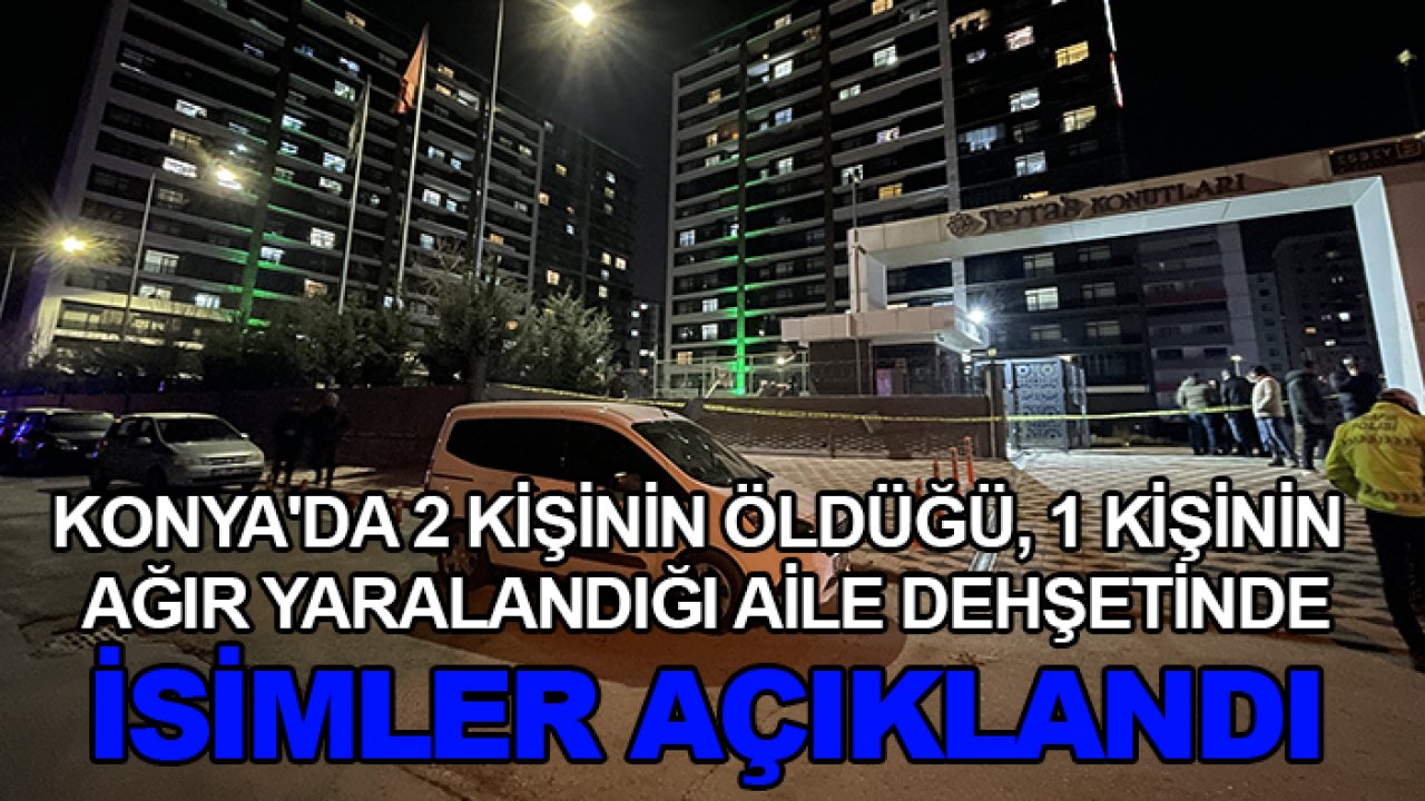 Konya'da 2 kişinin öldüğü, 1 kişinin ağır yaralandığı aile dehşetinde isimler açıklandı
