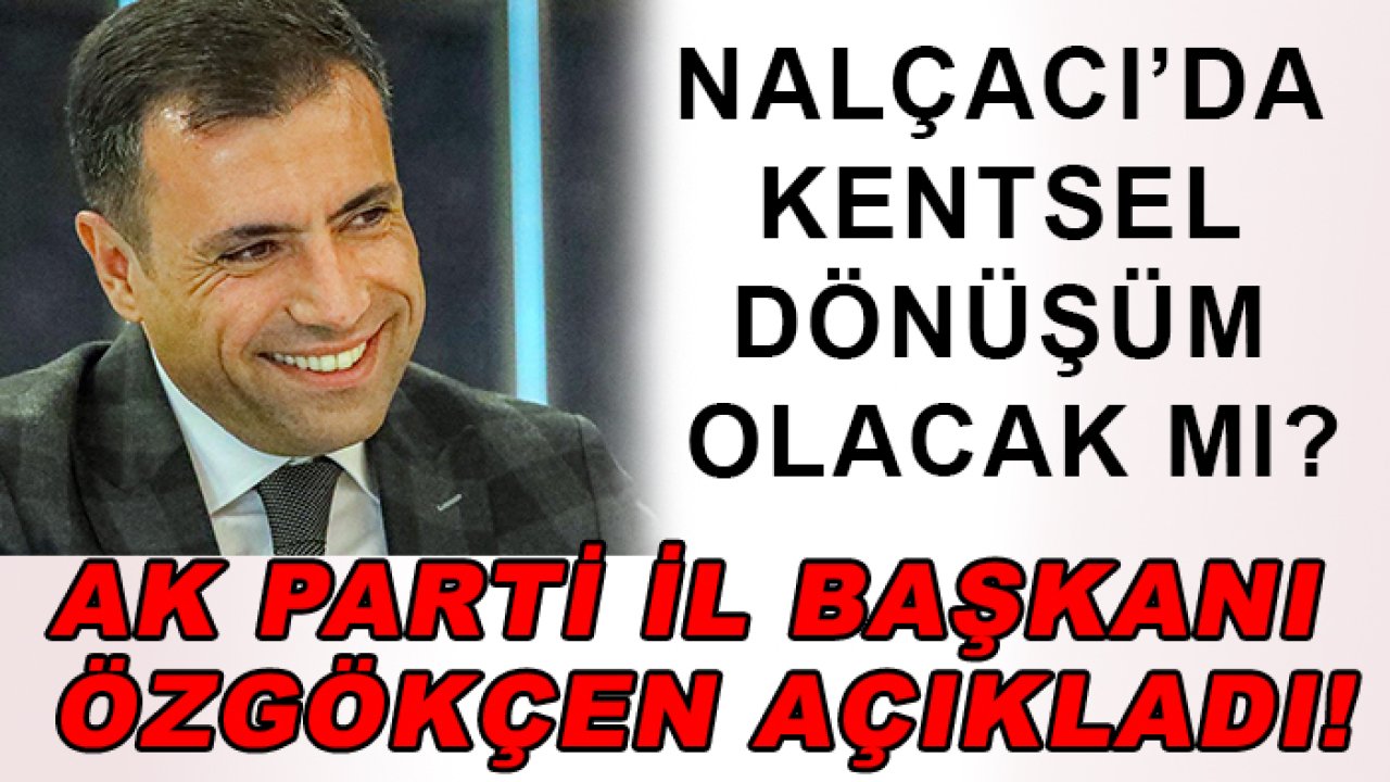 Nalçacı’da kentsel dönüşüm olacak mı? AK Parti İl Başkanı Özgökçen açıkladı!