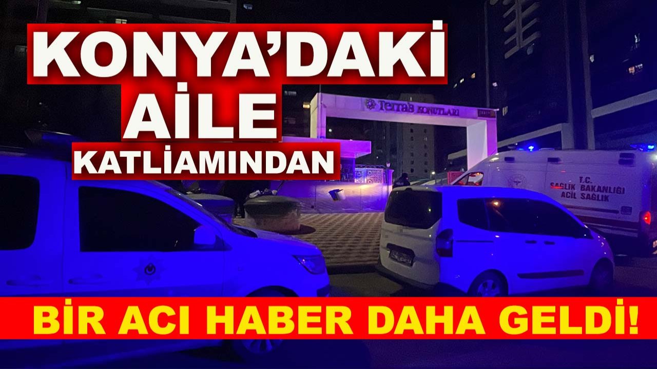 Konya’daki aile katliamından bir acı haber daha geldi!