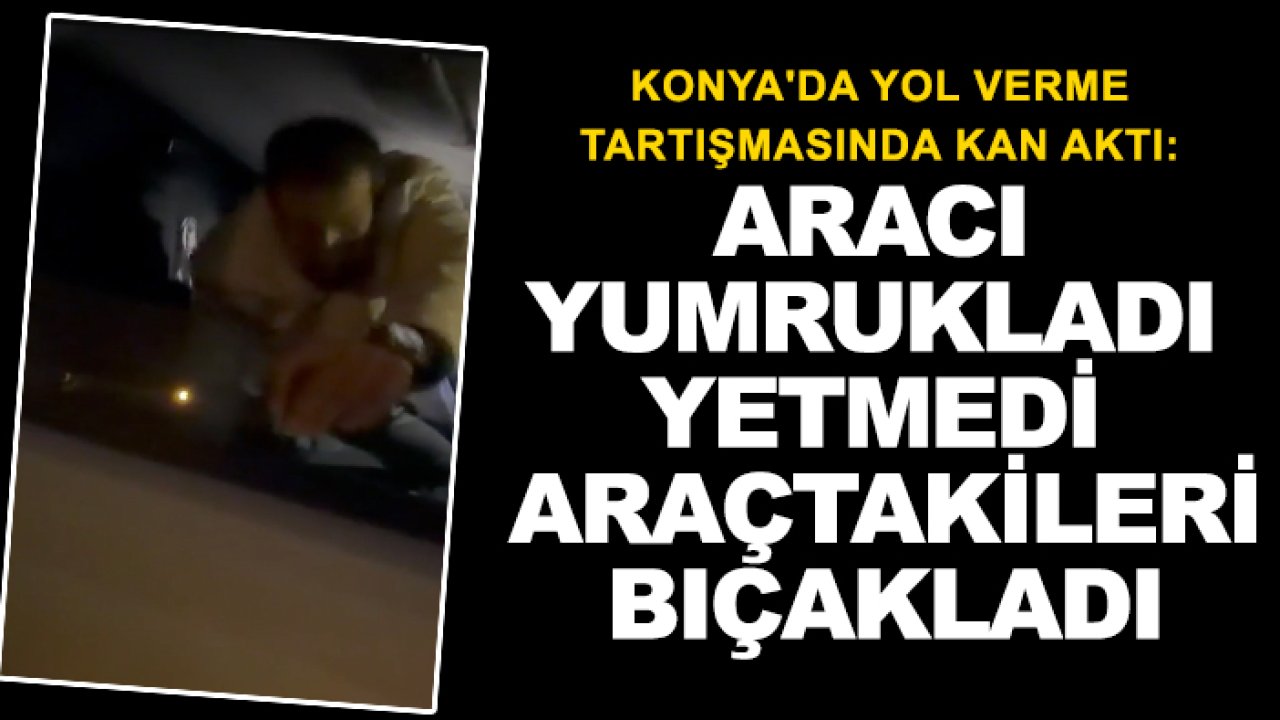 Konya'da yol verme tartışmasında kan aktı: Aracı yumrukladı yetmedi araçtakileri bıçakladı