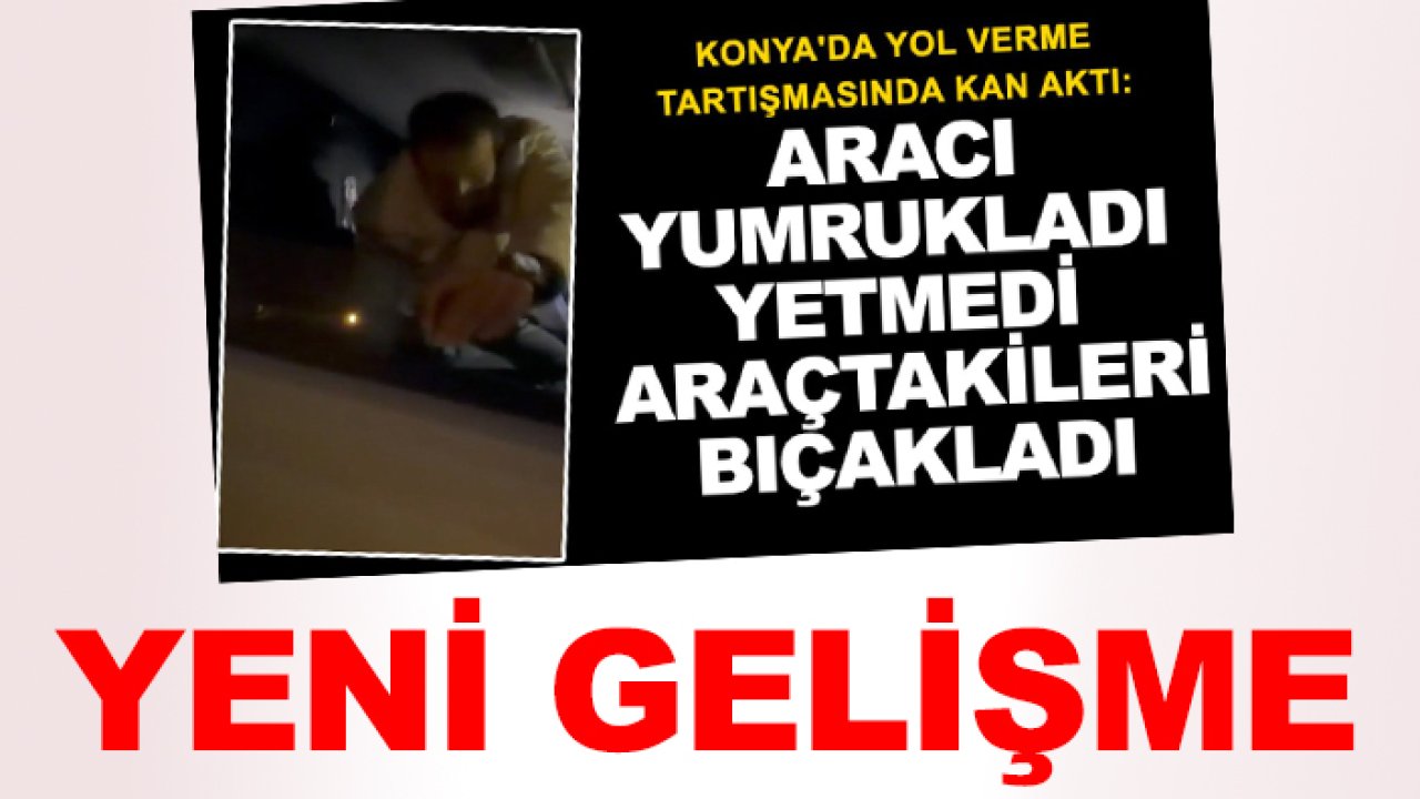 Konya'da yol verme tartışmasında 2 kişiyi  bıçaklamıştı! Yeni gelişme