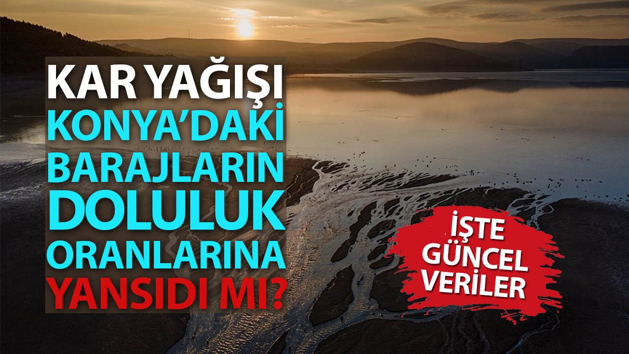 Kar yağışı Konya’daki barajların doluluk oranlarına yansıdı mı? İşte güncel veriler