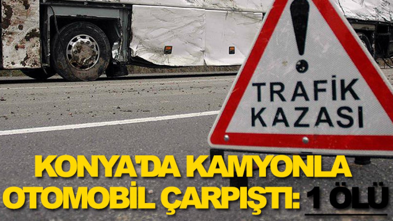 Konya'da kamyonla otomobil çarpıştı: 1 ölü