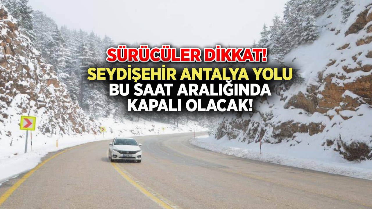 Sürücüler dikkat! Seydişehir – Antalya Yolu bu saat aralığında kapalı olacak