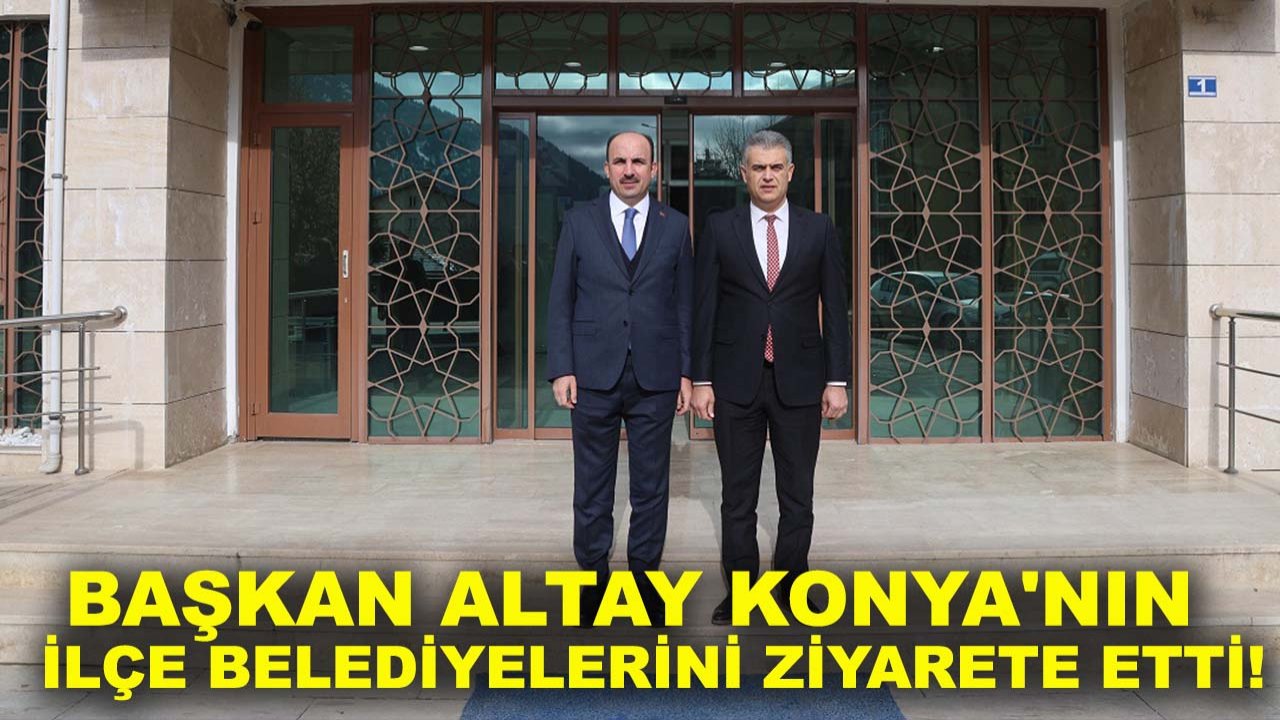 Başkan Altay Konya'nın ilçe belediyelerini ziyarete etti!