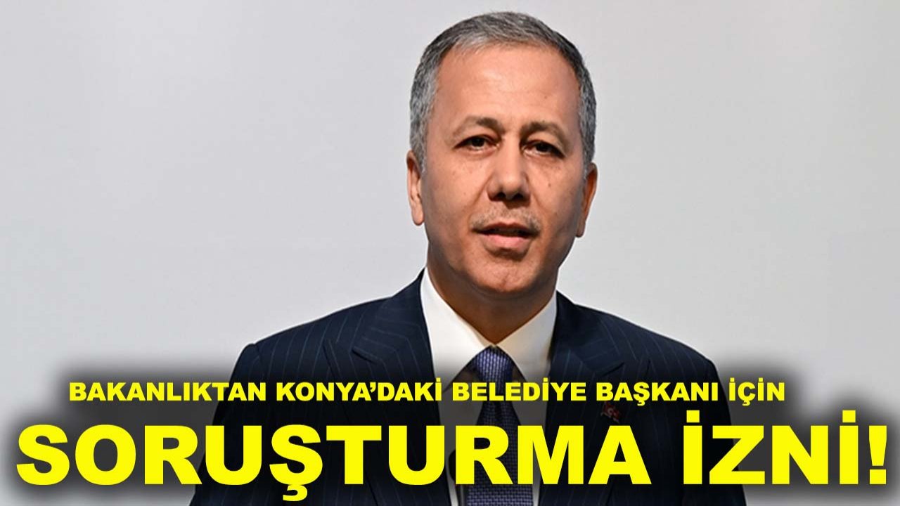Bakanlıktan Konya’daki Belediye Başkanı için soruşturma izni!