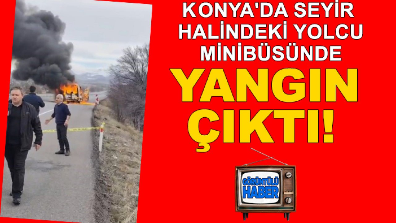 Konya'da seyir halindeki yolcu minibüsünde yangın çıktı!