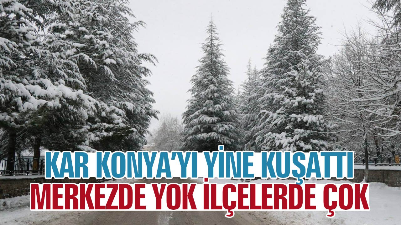 Kar, Konya’yı yine kuşattı: İlçelerde çok, merkezde yok!