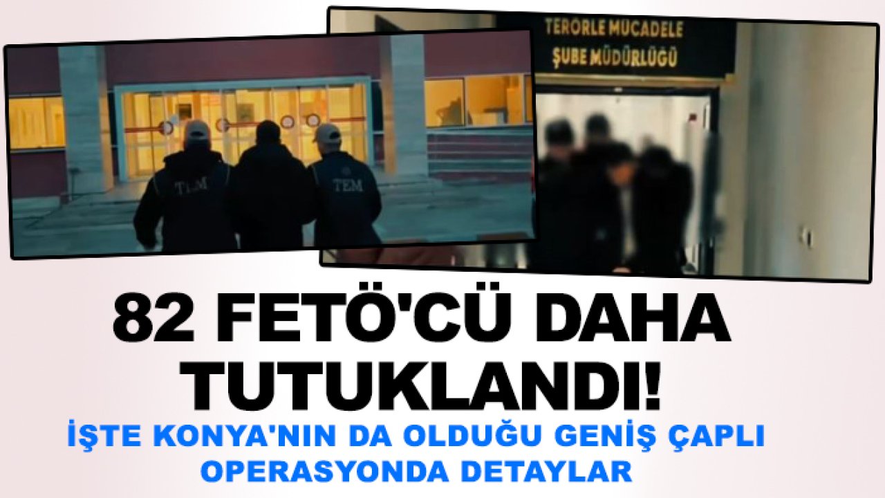 82 FETÖ'cü daha tutuklandı! İşte Konya'nın da olduğu geniş çaplı operasyonda detaylar