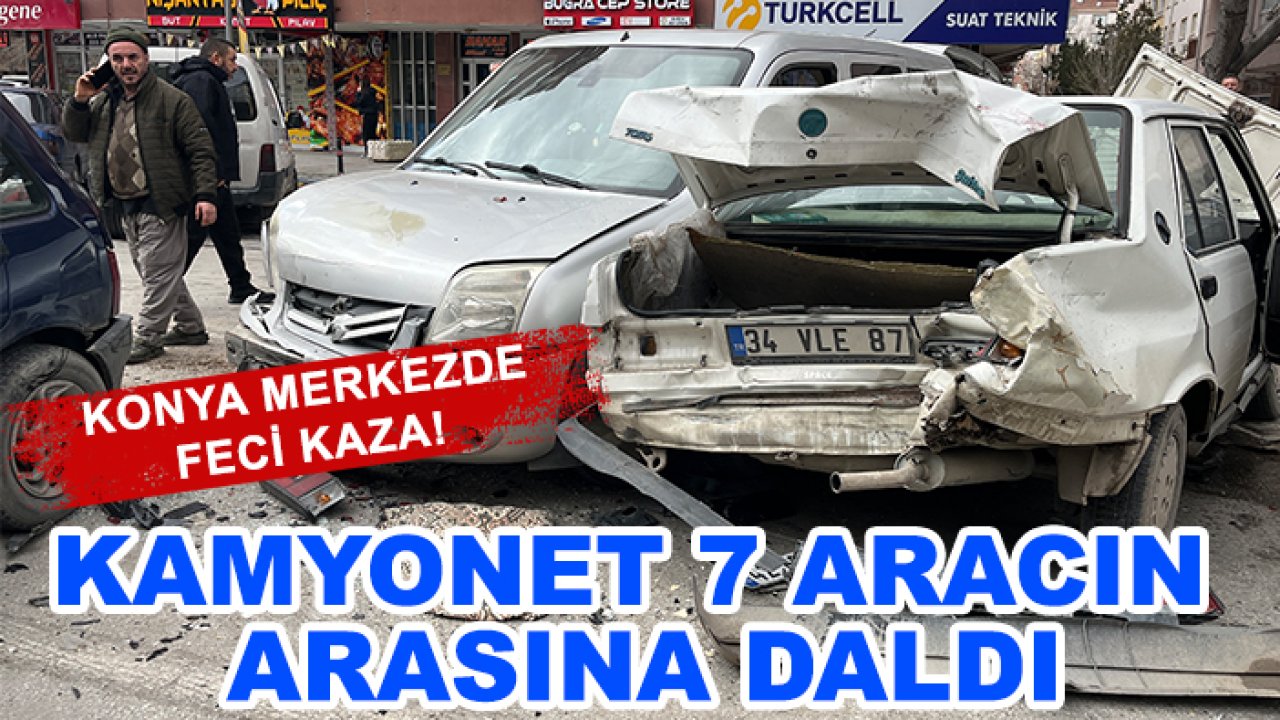 Konya merkezde feci kaza! Kamyonet 7 aracın arasına daldı