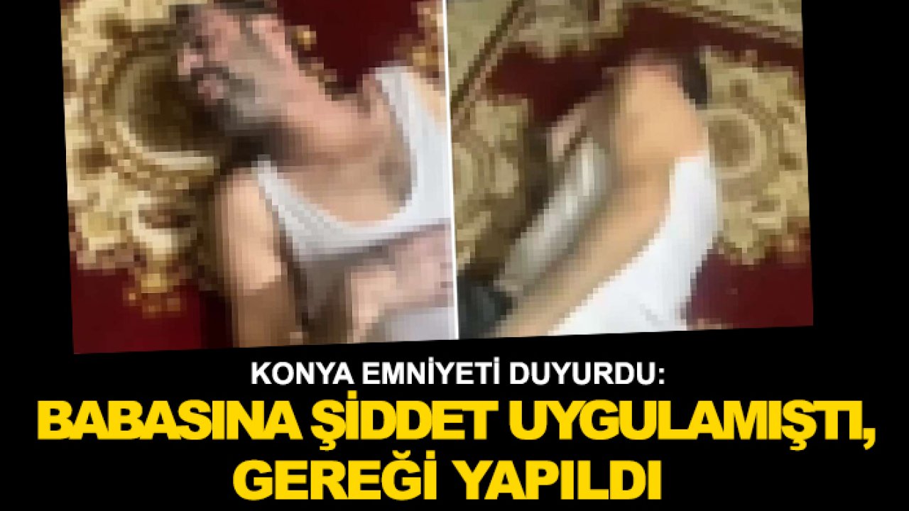 Konya Emniyeti duyurdu: Babasına şiddet uygulamıştı, gereği yapıldı