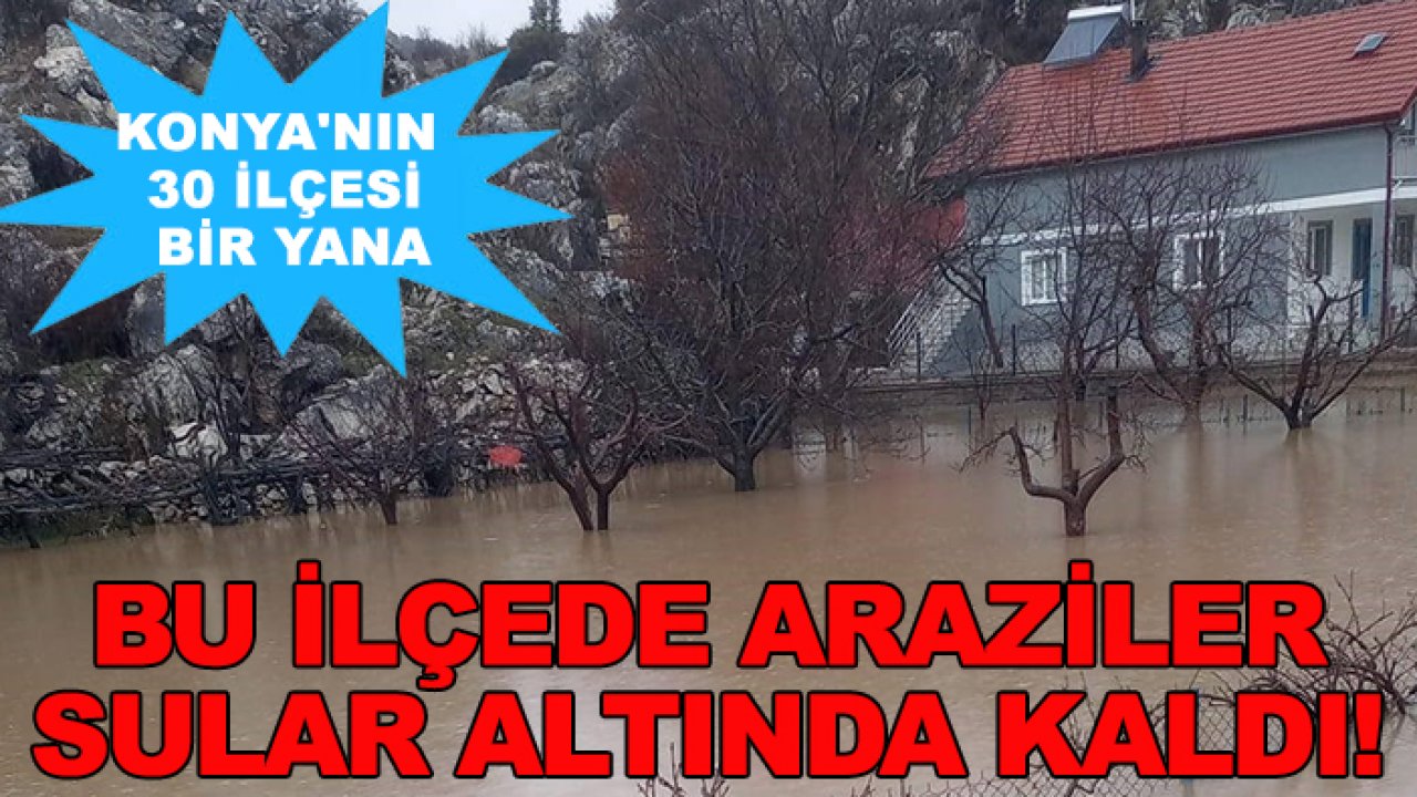 Konya'nın 30 ilçesi bir yana, bu ilçede araziler sular altında kaldı!