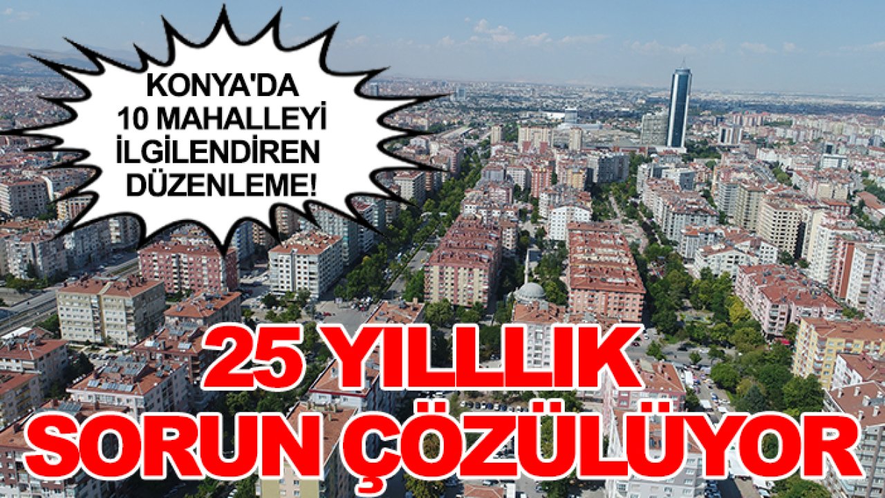 Konya'da 10 mahalleyi ilgilendiren düzenleme! 25 yılllık sorun çözülüyor