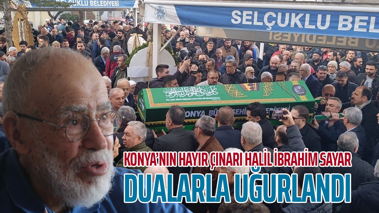Konya’nın hayır çınarı Halil İbrahim Sayar, dualarla uğurlandı