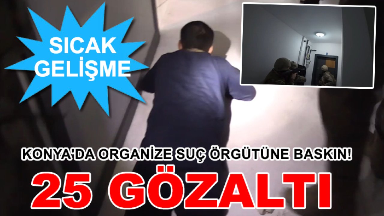 Sıcak Gelişme! Konya'da organize suç örgütüne baskın! 25 gözaltı