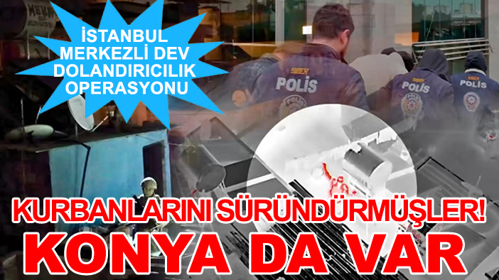 İstanbul merkezli dev dolandırıcılık operasyonu: Kurbanlarını süründürmüşler! Konya da var