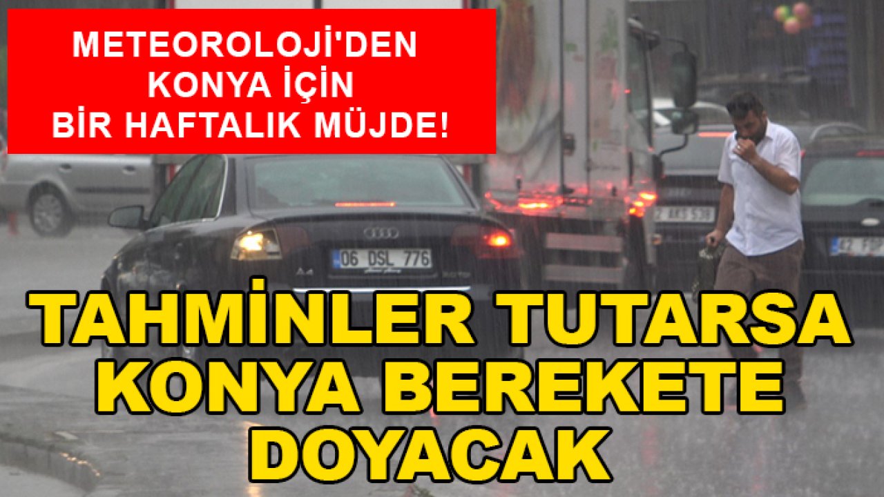 Meteoroloji'den Konya için bir haftalık müjde! Tahminler tutarsa Konya berekete doyacak