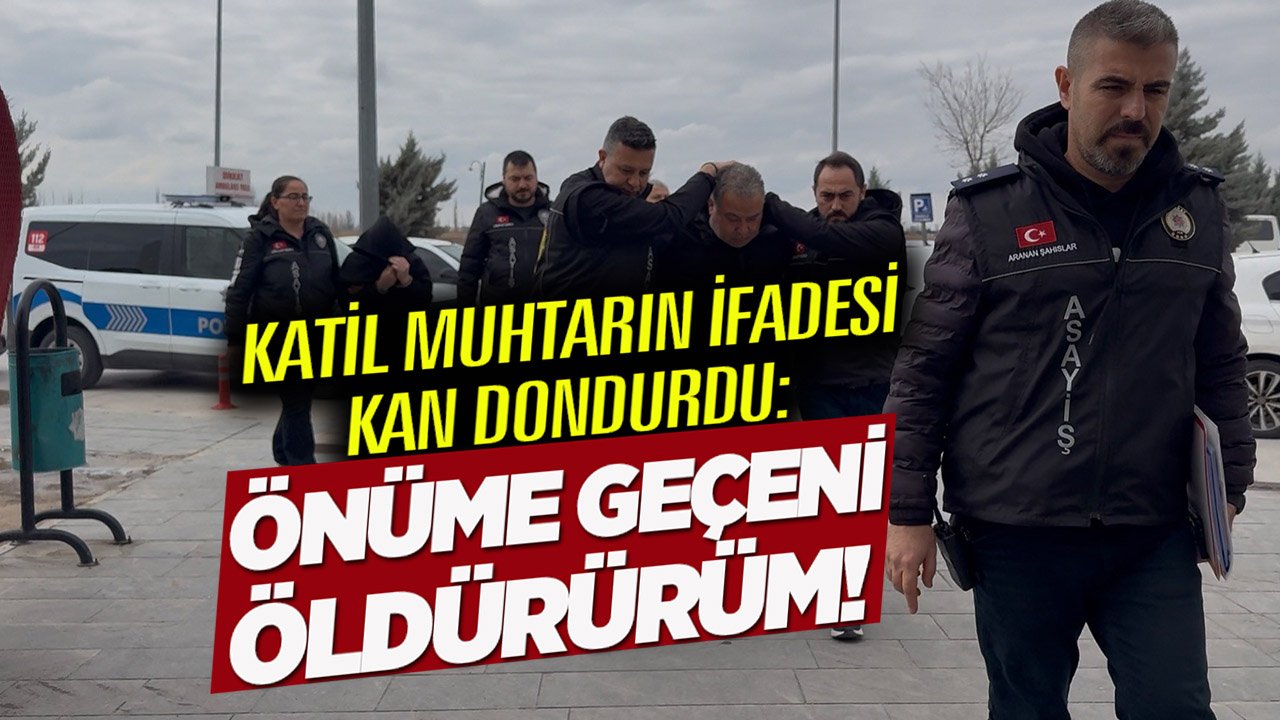 Katil muhtarın ifadesi kan dondurdu: Önüme geçeni öldürürüm!