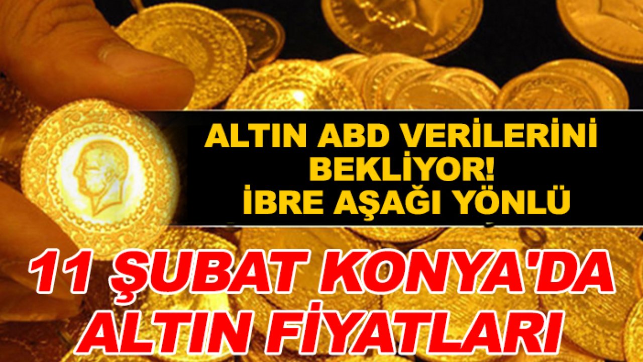 Altın ABD verilerini bekliyor! İbre aşağı yönlü: 11 Şubat Konya'da altın fiyatları