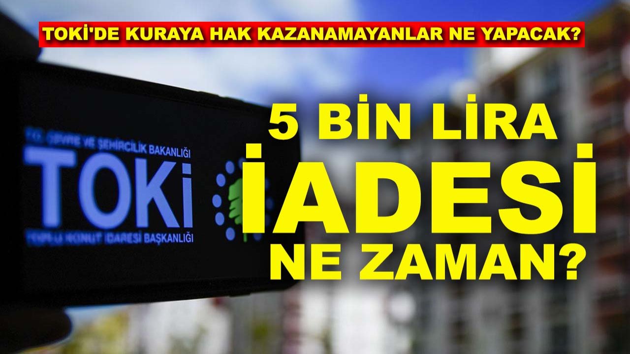 TOKİ'de kuraya hak kazanamayanlar ne yapacak? 5 bin lira iadesi ne zaman başlıyor?