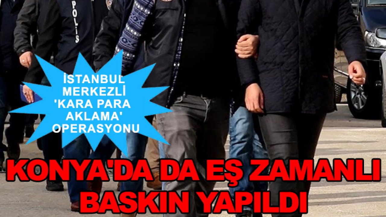 İstanbul merkezli 'kara para aklama' operasyonu: Konya'da da eş zamanlı baskın yapıldı