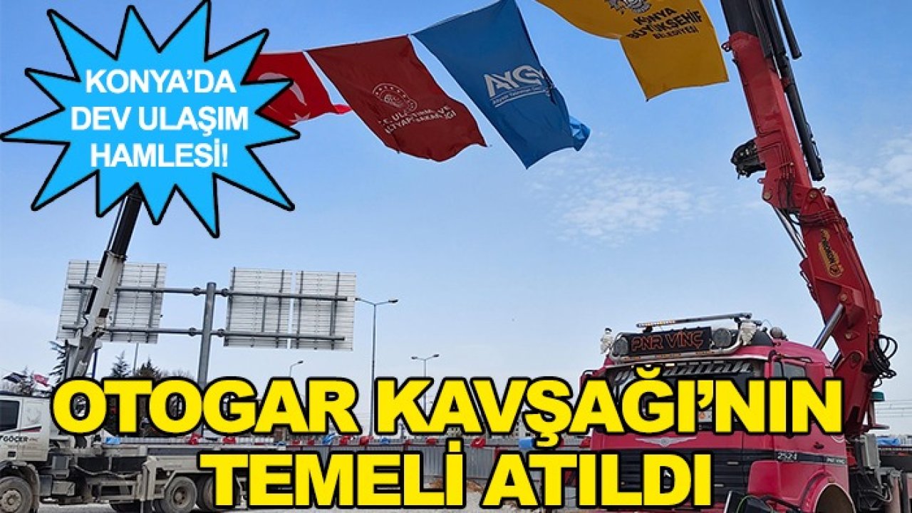 Konya’da dev ulaşım hamlesi! Otogar Kavşağı’nın temeli atıldı