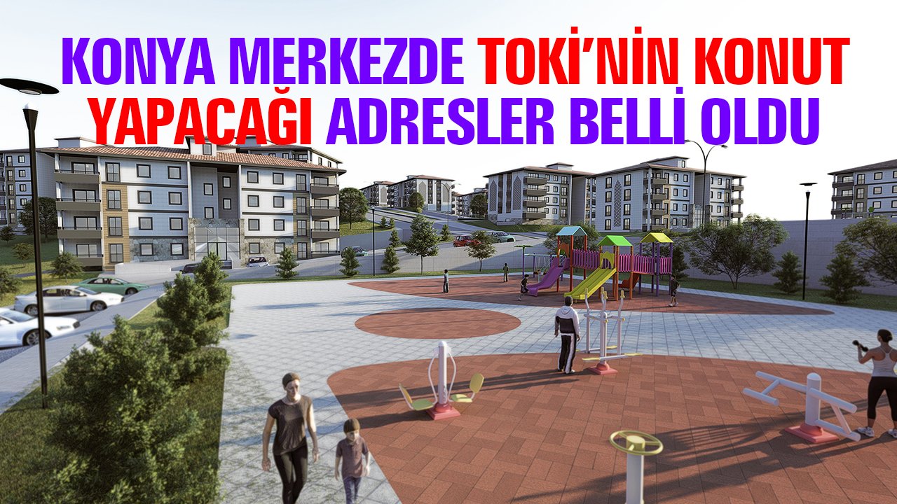 Konya merkezde TOKİ’nin konut yapacağı yerler belli oldu